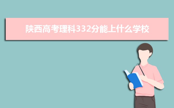 【2022高考志愿指导】2021陕西高考理科332分能上什么学校
