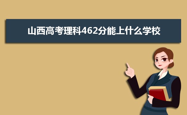 【2022高考志愿指导】2021山西高考理科462分能上什么学校