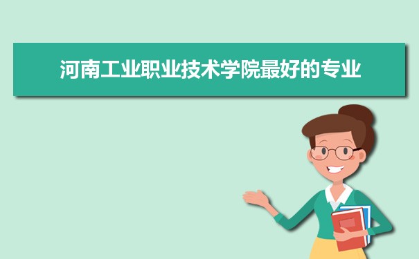 河南工业职业技术学院专业排名,最好的特色专业有哪些