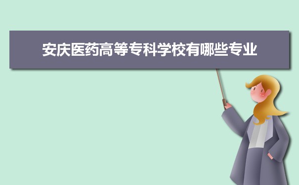 2021年安庆医药高等专科学校有哪些专业,具体院系和比较好的专业名单