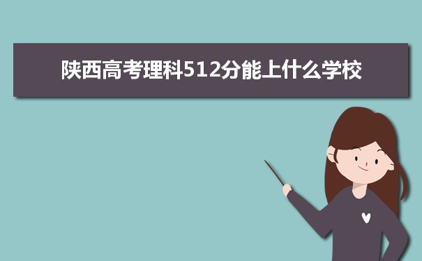 【2022高考志愿指导】2021陕西高考理科512分能上什么学校