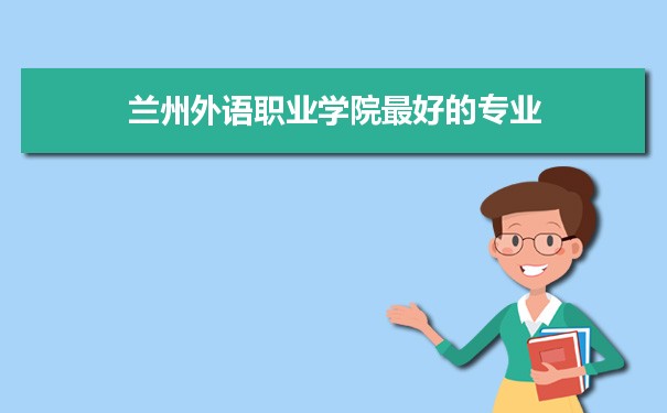 兰州外语职业学院专业排名,最好的特色专业有哪些
