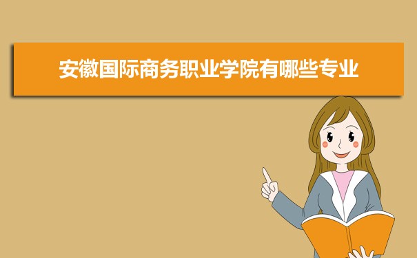 2021年安徽国际商务职业学院有哪些专业,具体院系和比较好的专业名单