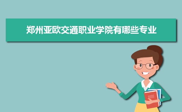 2021年郑州亚欧交通职业学院有哪些专业,具体院系和比较好的专业名单