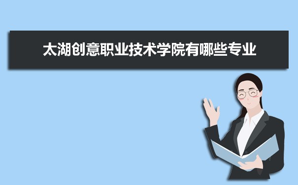 2021年太湖创意职业技术学院有哪些专业,具体院系和比较好的专业名单