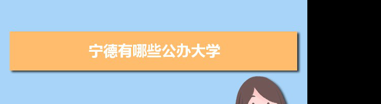 2021年宁德有哪些公办大学及分数线,附具体名单(2所）