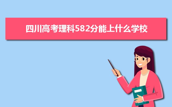 【2022高考报考参考】2021四川高考理科582分能上什么学校