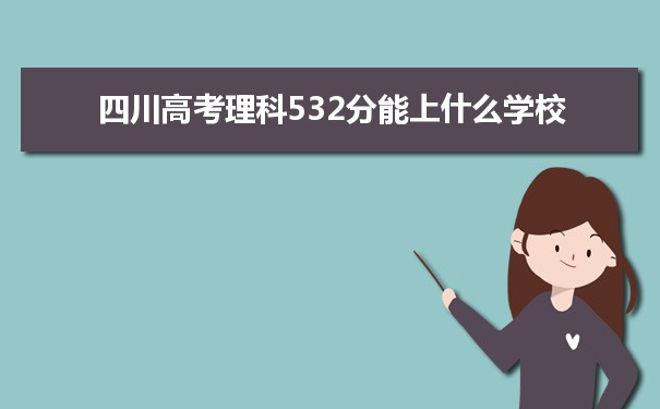 【2022高考报考参考】2021四川高考理科532分能上什么学校
