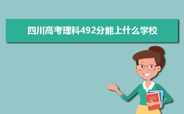 【2022高考报考参考】2021四川高考理科492分能上什么学校
