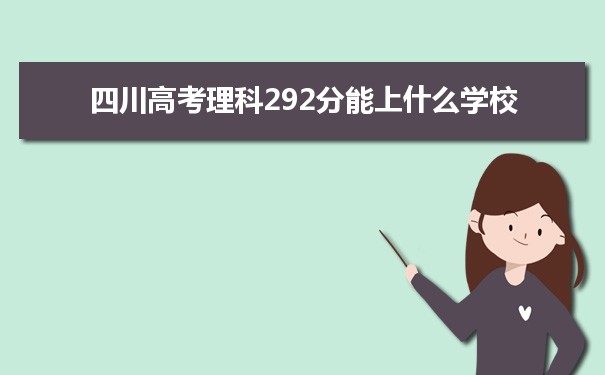 【2022高考报考参考】2021四川高考理科292分能上什么学校