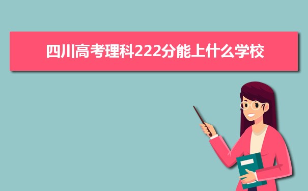 【2022高考报考参考】2021四川高考理科222分能上什么学校