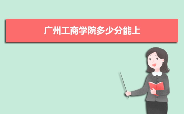 广州工商学院多少分能上？ 附历年最低分及录取位次