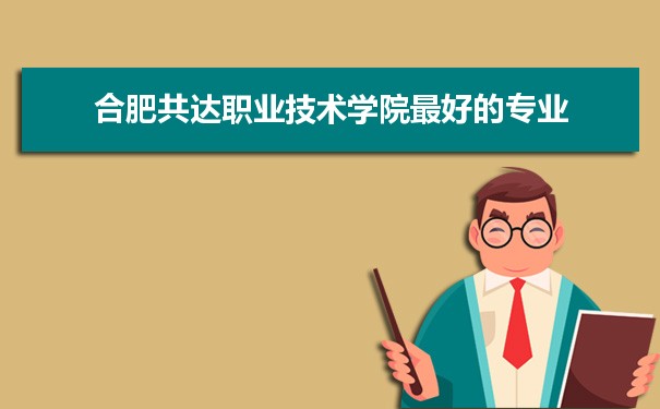 合肥共达职业技术学院专业排名,最好的特色专业有哪些