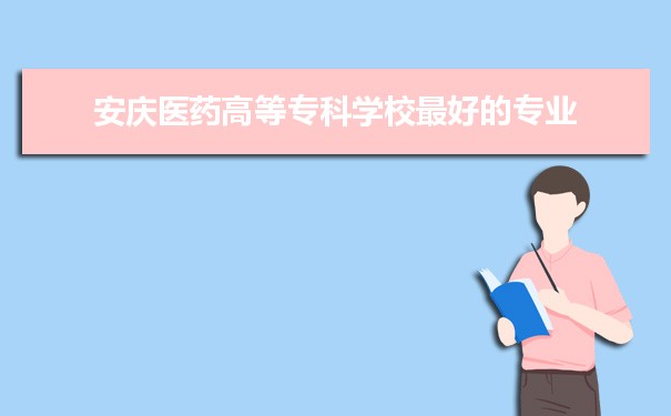 安庆医药高等专科学校专业排名,最好的特色专业有哪些