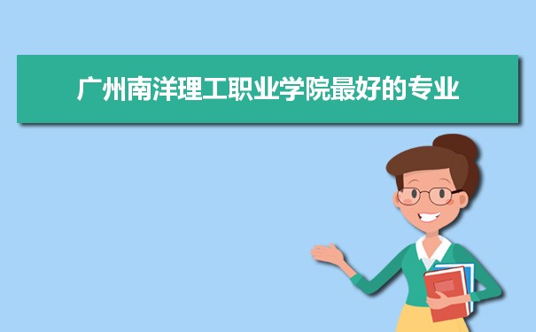 广州南洋理工职业学院专业排名,最好的特色专业有哪些