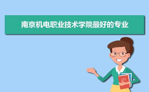 南京机电职业技术学院专业排名,最好的特色专业有哪些