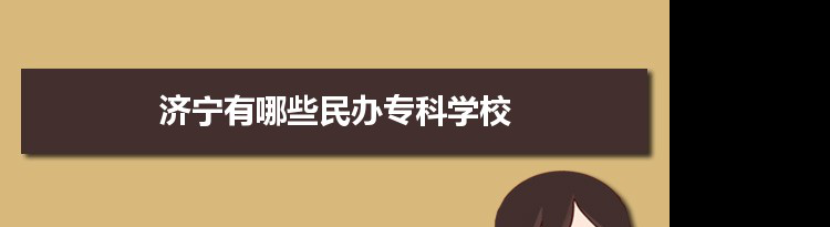 2021年济宁有哪些民办专科学校及分数线,附具体名单(1所）