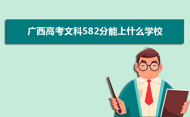 【2022高考报考参考】2021广西高考文科582分能上什么学校
