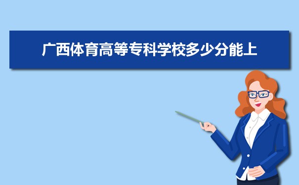 广西体育高等专科学校多少分能上【2022高考报考参考】2021 附历年最低分及录取位次