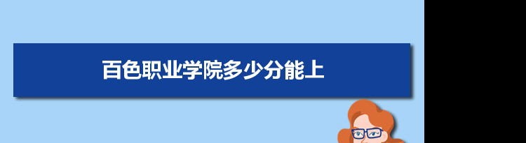 百色职业学院多少分能上2021 附历年最低分及录取位次