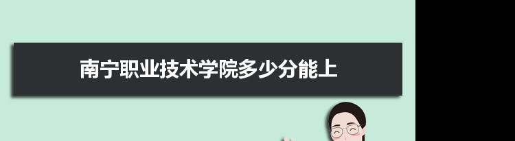 南宁职业技术学院多少分能上2021 附历年最低分及录取位次