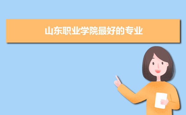 山东职业学院专业排名,最好的特色专业有哪些