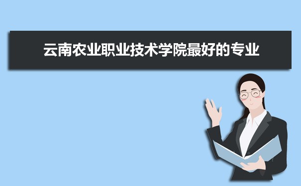 云南农业职业技术学院专业排名,最好的特色专业有哪些