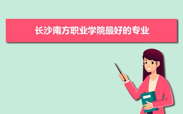 长沙南方职业学院专业排名,最好的特色专业有哪些