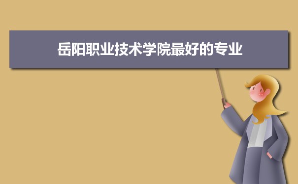 岳阳职业技术学院专业排名,最好的特色专业有哪些