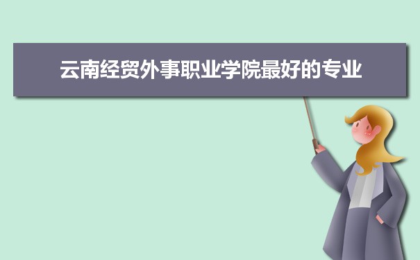 云南经贸外事职业学院专业排名,最好的特色专业有哪些