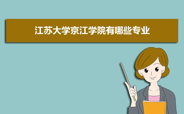 2021年江苏大学京江学院有哪些专业,具体院系和比较好的专业名单