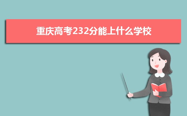 【2022高考报考指导】2021重庆高考232分能上什么学校