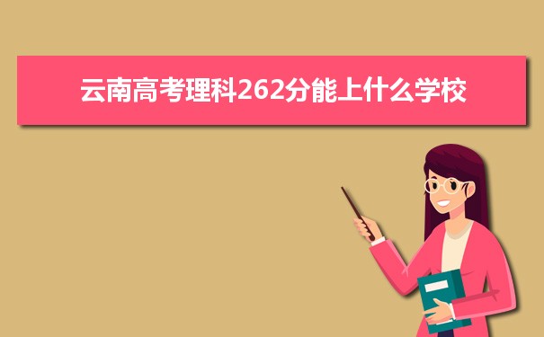 【2022高考报考指导】2021云南高考理科262分能上什么学校