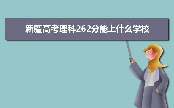 【2022高考报考指导】2021新疆高考理科262分能上什么学校