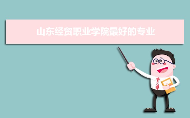 山东经贸职业学院最专业排名,最好的特色专业有哪些