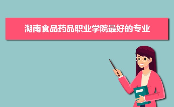 湖南食品药品职业学院专业排名,最好的特色专业有哪些