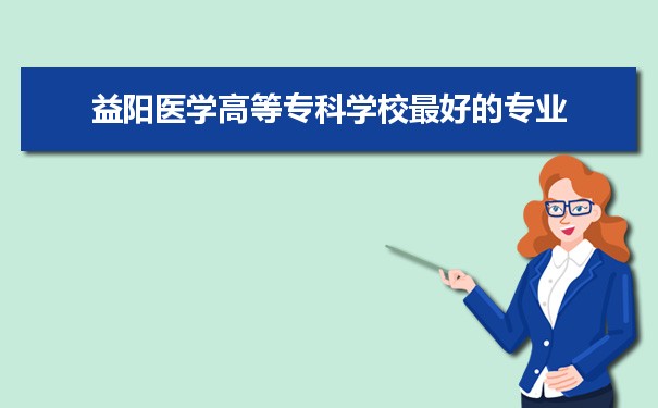 益阳医学高等专科学校专业排名,最好的特色专业有哪些