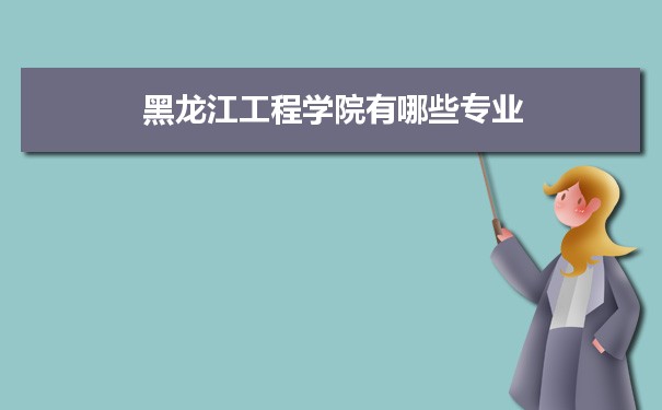 2021年黑龙江工程学院有哪些专业,具体院系和比较好的专业名单