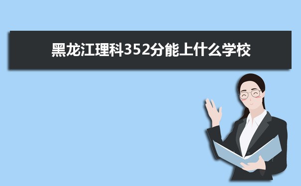 【2022高考志愿填报】2021黑龙江高考理科352分能上什么学校