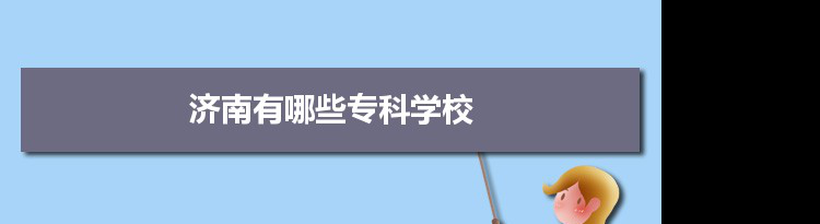 2021年济南有哪些专科学校及分数线,附具体名单(18所）