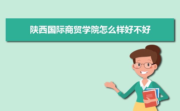 陕西国际商贸学院评价怎么样好不好 附重点专业和校友口碑