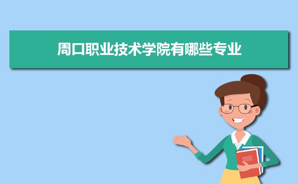 2021年周口职业技术学院有哪些专业,具体院系和比较好的专业名单