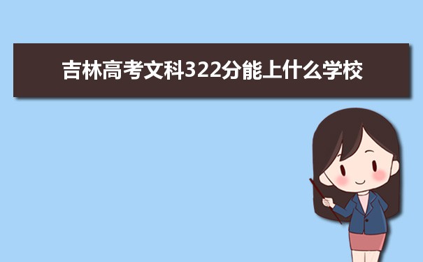 【2022高考报考指导】2021吉林高考文科322分能上什么学校