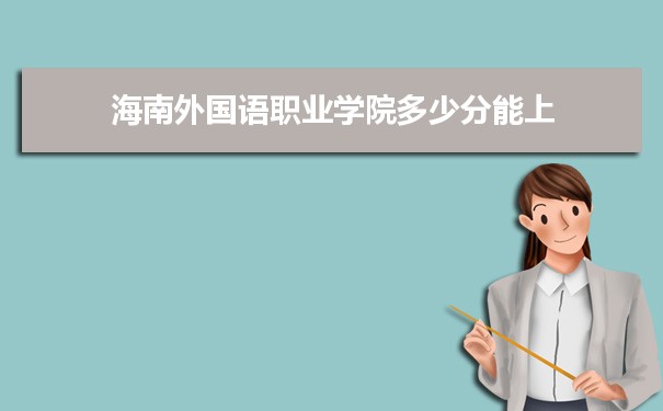 海南外国语职业学院多少分能？ 附历年最低分及录取位次