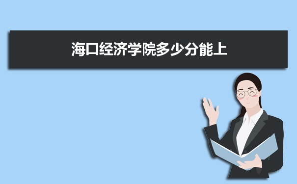 海口经济学院多少分能？ 附历年最低分及录取位次