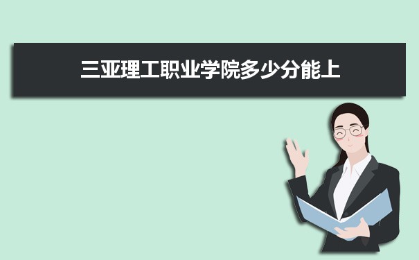 三亚理工职业学院多少分能？ 附历年最低分及录取位次