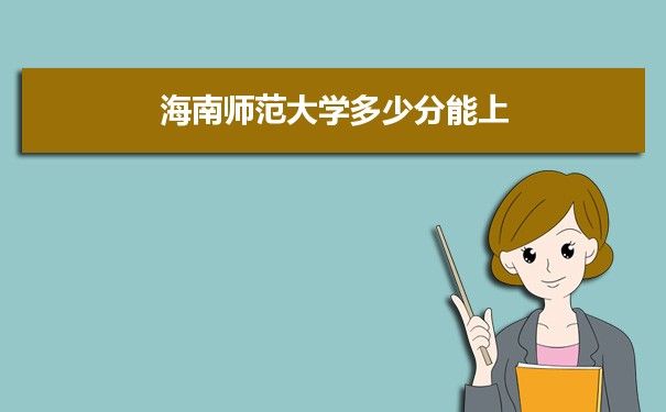 海南师范大学多少分能？ 附历年最低分及录取位次