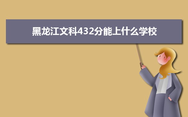 2022高考报考参考｜黑龙江高考文科432分能上什么学校
