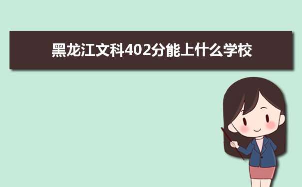 2022高考报考参考｜黑龙江高考文科402分能上什么学校