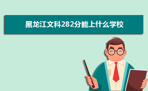 2022高考报考参考｜黑龙江高考文科282分能上什么学校